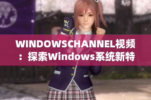 WINDOWSCHANNEL视频:探索Windows系统新特性及应用技巧 WINDOWSCHANNEL视频:探索Windows系统新特性及应用技巧