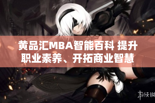 详细阅读:黄品汇MBA智能百科 提升职业素养、开拓商业智慧 黄品汇MBA智能百科 提升职业素养、开拓商业智慧