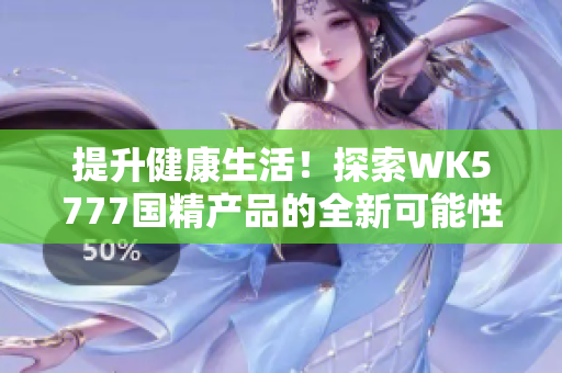 提升健康生活！探索WK5777国精产品的全新可能性，助您实现健康目标