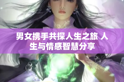 男女携手共探人生之旅 人生与情感智慧分享