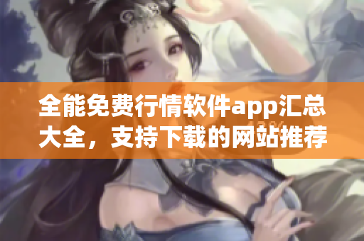 全能免费行情软件app汇总大全，支持下载的网站推荐