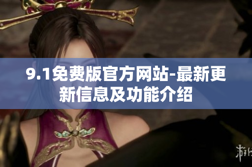 9.1免费版官方网站-最新更新信息及功能介绍 9.1免费版官方网站-最新更新信息及功能介绍
