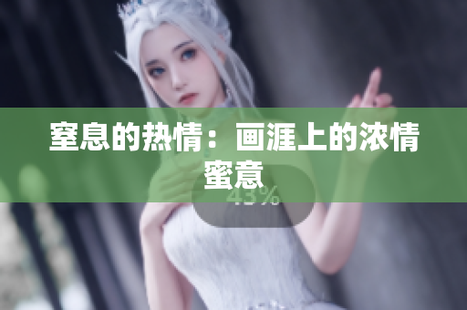 详细阅读:窒息的热情:画涯上的浓情蜜意 窒息的热情:画涯上的浓情蜜意