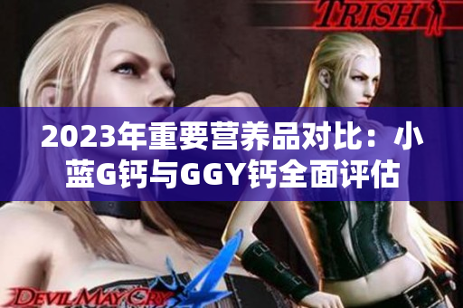 2023年重要营养品对比:小蓝G钙与GGY钙全面评估 2023年重要营养品对比:小蓝G钙与GGY钙全面评估