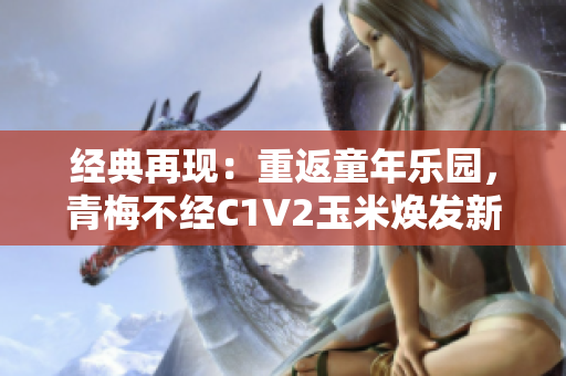 经典再现：重返童年乐园，青梅不经C1V2玉米焕发新生