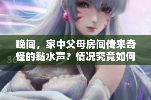 晚间，家中父母房间传来奇怪的黏水声？情况究竟如何？