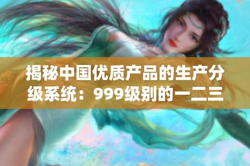揭秘中国优质产品的生产分级系统:999级别的一二三线产品 揭秘中国优质产品的生产分级系统:999级别的一二三线产品