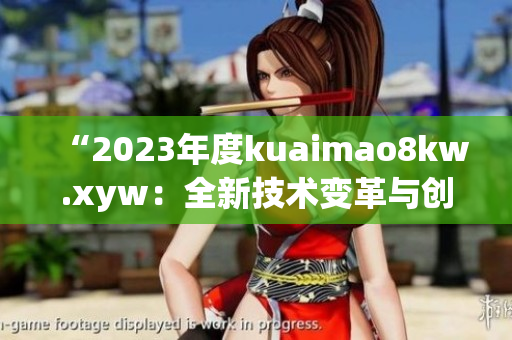 “2023年度kuaimao8kw.xyw:全新技术变革与创新趋势揭秘!” “2023年度kuaimao8kw.xyw:全新技术变革与创新趋势揭秘!”
