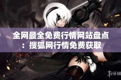 全网最全免费行情网站盘点：搜狐网行情免费获取