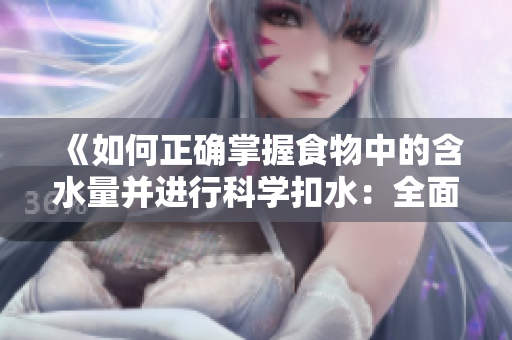 详细阅读:《如何正确掌握食物中的含水量并进行科学扣水:全面指南》 《如何正确掌握食物中的含水量并进行科学扣水:全面指南》