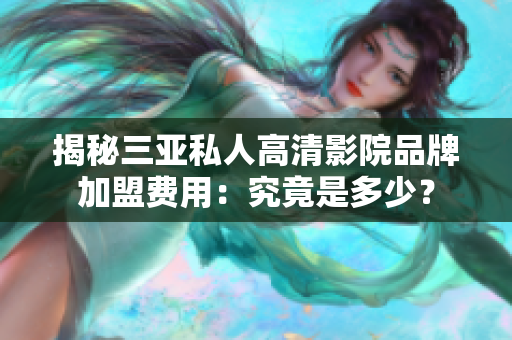 详细阅读:揭秘三亚私人高清影院品牌加盟费用:究竟是多少? 揭秘三亚私人高清影院品牌加盟费用:究竟是多少?