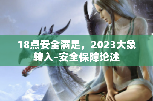 详细阅读:18点安全满足,2023大象转入–安全保障论述 18点安全满足,2023大象转入–安全保障论述