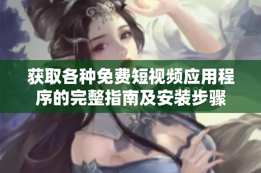 获取各种免费短视频应用程序的完整指南及安装步骤 获取各种免费短视频应用程序的完整指南及安装步骤