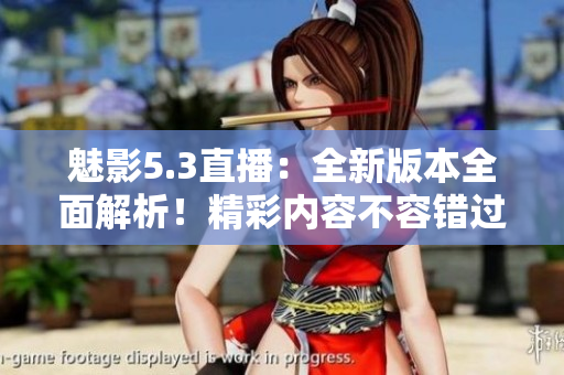 魅影5.3直播：全新版本全面解析！精彩内容不容错过
