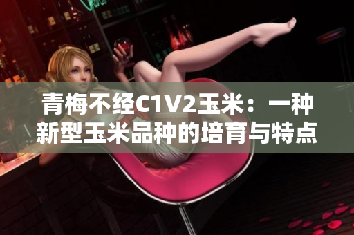 详细阅读:青梅不经C1V2玉米:一种新型玉米品种的培育与特点 青梅不经C1V2玉米:一种新型玉米品种的培育与特点
