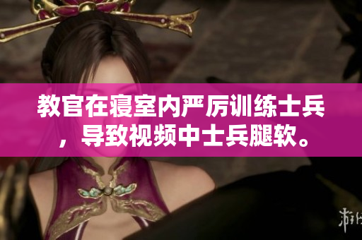 教官在寝室内严厉训练士兵,导致视频中士兵腿软。 教官在寝室内严厉训练士兵,导致视频中士兵腿软。