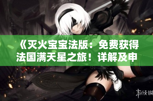 详细阅读:《灭火宝宝法版:免费获得法国满天星之旅!详解及申请指南》 《灭火宝宝法版:免费获得法国满天星之旅!详解及申请指南》