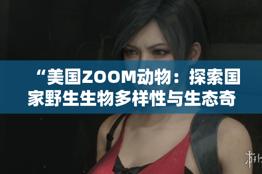 “美国ZOOM动物:探索国家野生生物多样性与生态奇观” “美国ZOOM动物:探索国家野生生物多样性与生态奇观”