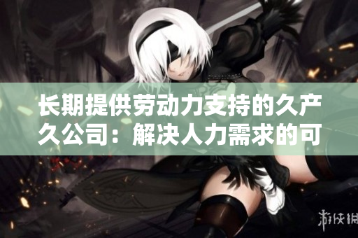 长期提供劳动力支持的久产久公司：解决人力需求的可靠之选