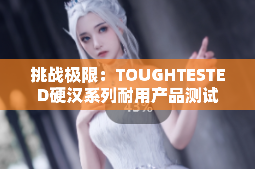 挑战极限:TOUGHTESTED硬汉系列耐用产品测试 挑战极限:TOUGHTESTED硬汉系列耐用产品测试