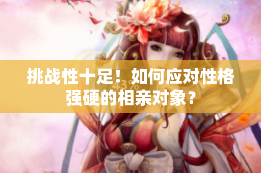 详细阅读:挑战性十足!如何应对性格强硬的相亲对象? 挑战性十足!如何应对性格强硬的相亲对象?