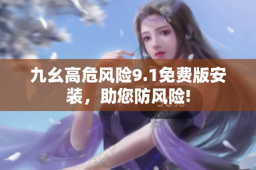 九幺高危风险9.1免费版安装，助您防风险!