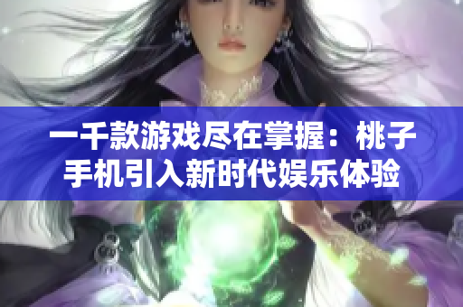 一千款游戏尽在掌握：桃子手机引入新时代娱乐体验
