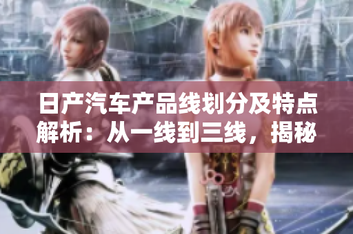 日产汽车产品线划分及特点解析：从一线到三线，揭秘芒家车系的精品之路