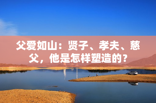 详细阅读:父爱如山:贤子、孝夫、慈父,他是怎样塑造的? 父爱如山:贤子、孝夫、慈父,他是怎样塑造的?
