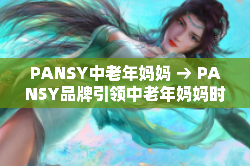 PANSY中老年妈妈 → PANSY品牌引领中老年妈妈时尚风潮