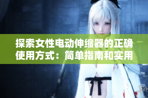 探索女性电动伸缩器的正确使用方式：简单指南和实用技巧