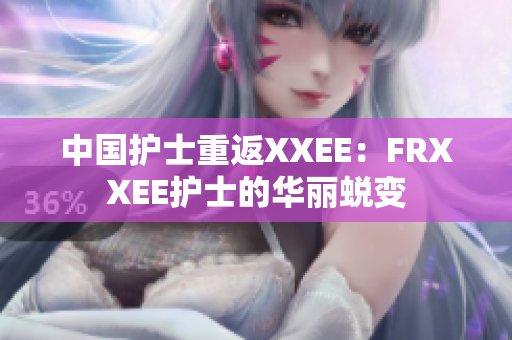详细阅读:中国护士重返XXEE:FRXXEE护士的华丽蜕变 中国护士重返XXEE:FRXXEE护士的华丽蜕变
