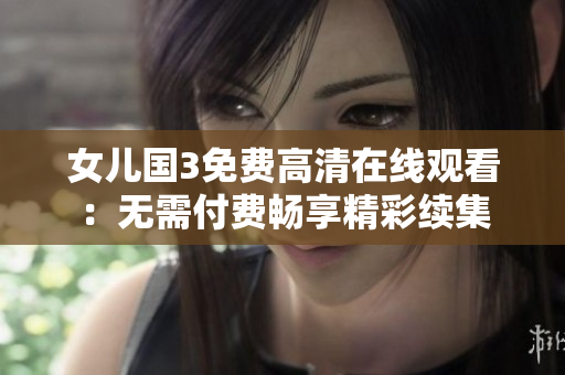 女儿国3免费高清在线观看:无需付费畅享精彩续集 女儿国3免费高清在线观看:无需付费畅享精彩续集
