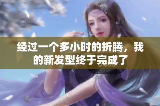 详细阅读:经过一个多小时的折腾,我的新发型终于完成了 经过一个多小时的折腾,我的新发型终于完成了