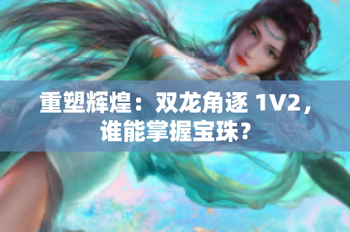 详细阅读:重塑辉煌:双龙角逐 1V2,谁能掌握宝珠? 重塑辉煌:双龙角逐 1V2,谁能掌握宝珠?