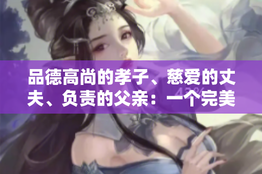 品德高尚的孝子、慈爱的丈夫、负责的父亲：一个完美男人的故事