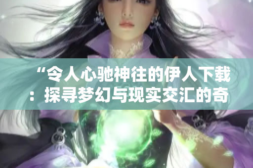详细阅读:“令人心驰神往的伊人下载:探寻梦幻与现实交汇的奇妙之处” “令人心驰神往的伊人下载:探寻梦幻与现实交汇的奇妙之处”