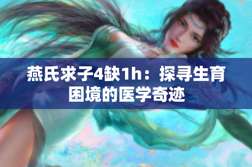 详细阅读:燕氏求子4缺1h:探寻生育困境的医学奇迹 燕氏求子4缺1h:探寻生育困境的医学奇迹