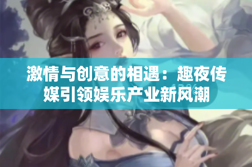 激情与创意的相遇:趣夜传媒引领娱乐产业新风潮 激情与创意的相遇:趣夜传媒引领娱乐产业新风潮