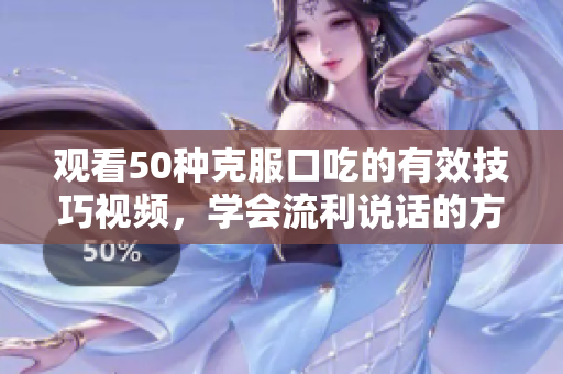 观看50种克服口吃的有效技巧视频，学会流利说话的方法