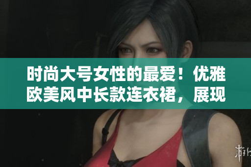详细阅读:时尚大号女性的最爱!优雅欧美风中长款连衣裙,展现魅力曲线 时尚大号女性的最爱!优雅欧美风中长款连衣裙,展现魅力曲线
