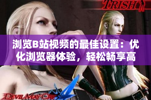 浏览B站视频的最佳设置:优化浏览器体验,轻松畅享高清内容 浏览B站视频的最佳设置:优化浏览器体验,轻松畅享高清内容