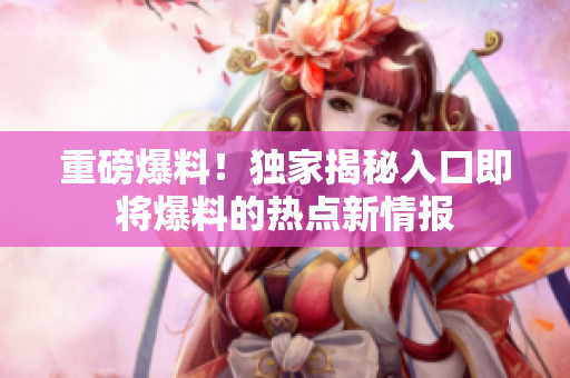 重磅爆料！独家揭秘入口即将爆料的热点新情报