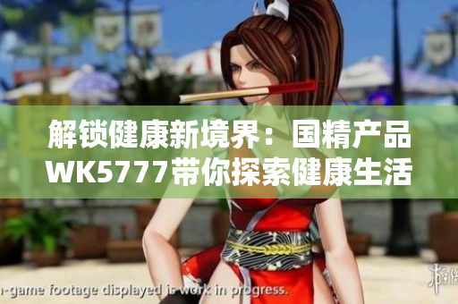 详细阅读:解锁健康新境界:国精产品WK5777带你探索健康生活的奥秘 解锁健康新境界:国精产品WK5777带你探索健康生活的奥秘