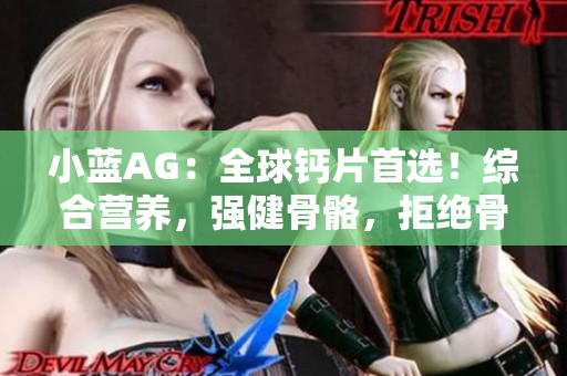 小蓝AG：全球钙片首选！综合营养，强健骨骼，拒绝骨质疏松！