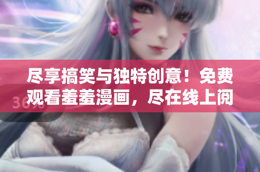 尽享搞笑与独特创意!免费观看羞羞漫画,尽在线上阅读平台 尽享搞笑与独特创意!免费观看羞羞漫画,尽在线上阅读平台