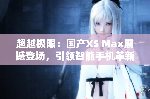 超越极限：国产XS Max震撼登场，引领智能手机革新潮流