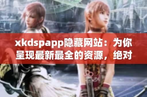 xkdspapp隐藏网站：为你呈现最新最全的资源，绝对保密安全，好用实用！