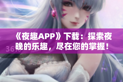 《夜趣APP》下载:探索夜晚的乐趣,尽在您的掌握! 《夜趣APP》下载:探索夜晚的乐趣,尽在您的掌握!