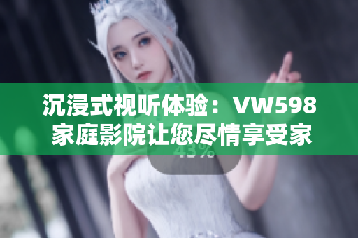 沉浸式视听体验：VW598 家庭影院让您尽情享受家庭娱乐
